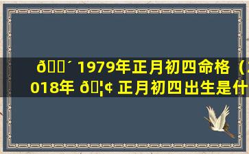 🐴 1979年正月初四命格（2018年 🦢 正月初四出生是什么命格）